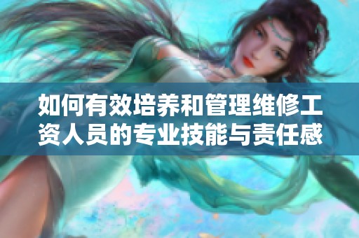 如何有效培养和管理维修工资人员的专业技能与责任感