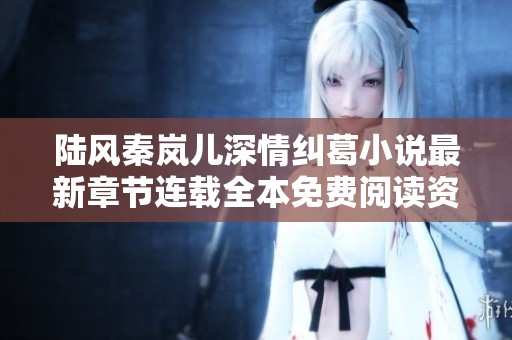 陆风秦岚儿深情纠葛小说最新章节连载全本免费阅读资讯