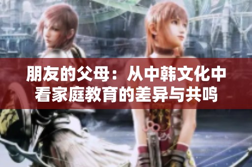 朋友的父母：从中韩文化中看家庭教育的差异与共鸣