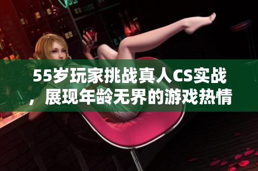 55岁玩家挑战真人CS实战，展现年龄无界的游戏热情