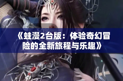 《蛙漫2台版：体验奇幻冒险的全新旅程与乐趣》