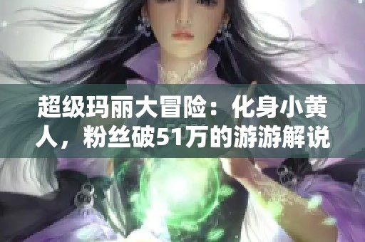 超级玛丽大冒险：化身小黄人，粉丝破51万的游游解说之旅