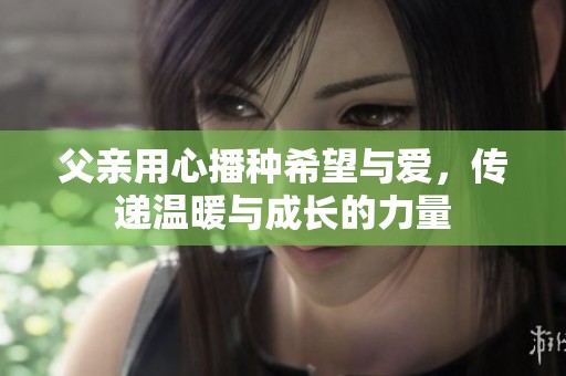 父亲用心播种希望与爱，传递温暖与成长的力量