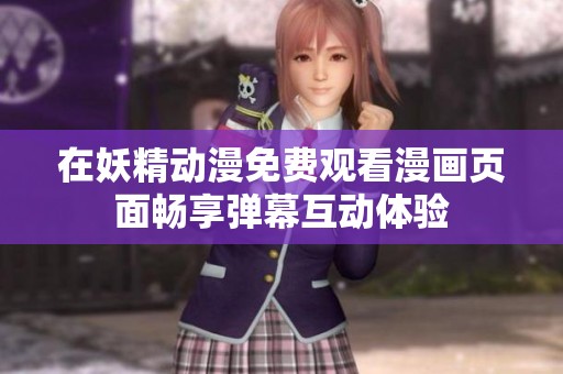 在妖精动漫免费观看漫画页面畅享弹幕互动体验