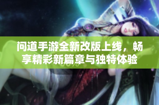 问道手游全新改版上线，畅享精彩新篇章与独特体验