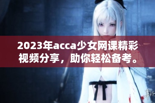2023年acca少女网课精彩视频分享，助你轻松备考。