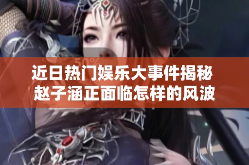 近日热门娱乐大事件揭秘 赵子涵正面临怎样的风波