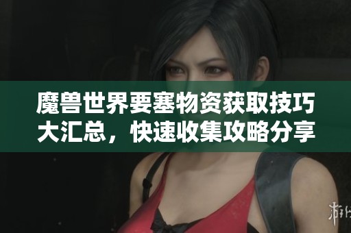 魔兽世界要塞物资获取技巧大汇总，快速收集攻略分享