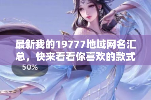 最新我的19777地域网名汇总，快来看看你喜欢的款式吧