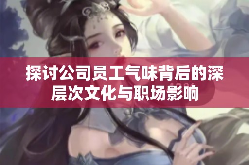 探讨公司员工气味背后的深层次文化与职场影响