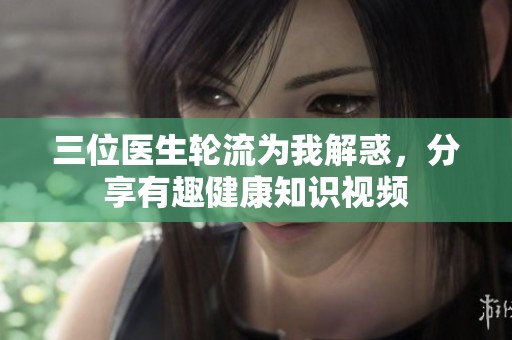 三位医生轮流为我解惑，分享有趣健康知识视频