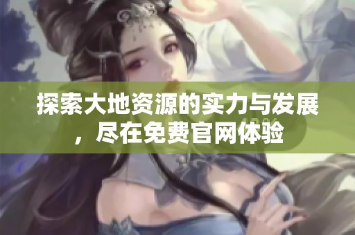 探索大地资源的实力与发展，尽在免费官网体验