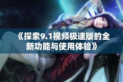 《探索9.1视频极速版的全新功能与使用体验》