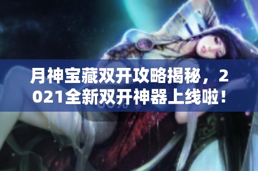 月神宝藏双开攻略揭秘，2021全新双开神器上线啦！