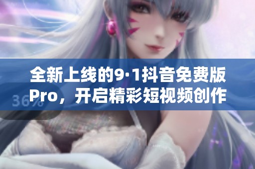 全新上线的9·1抖音免费版Pro，开启精彩短视频创作之旅