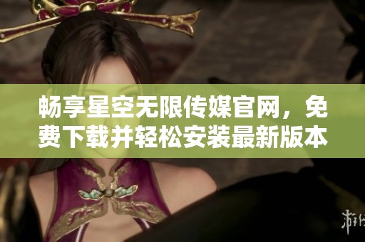 畅享星空无限传媒官网，免费下载并轻松安装最新版本