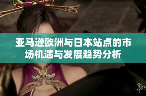 亚马逊欧洲与日本站点的市场机遇与发展趋势分析