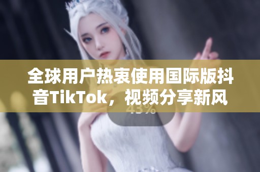 全球用户热衷使用国际版抖音TikTok，视频分享新风潮