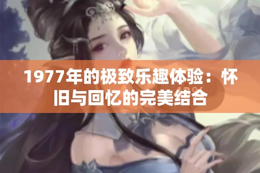 1977年的极致乐趣体验：怀旧与回忆的完美结合