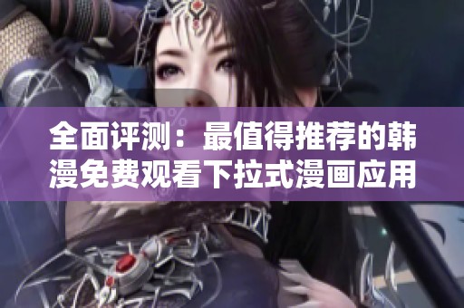 全面评测：最值得推荐的韩漫免费观看下拉式漫画应用解析