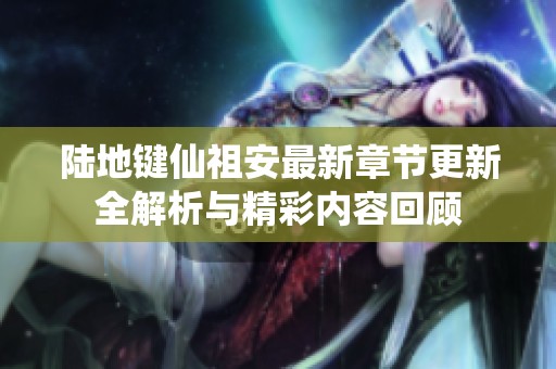 陆地键仙祖安最新章节更新全解析与精彩内容回顾
