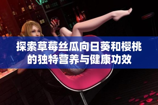探索草莓丝瓜向日葵和樱桃的独特营养与健康功效