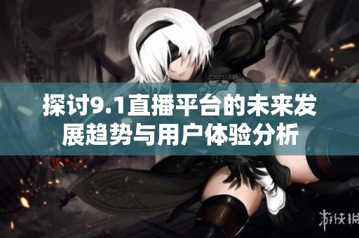 探讨9.1直播平台的未来发展趋势与用户体验分析