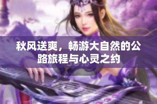 秋风送爽，畅游大自然的公路旅程与心灵之约