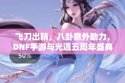 飞刀出鞘，八卦意外助力，DNF手游与光遇五周年盛典相结合