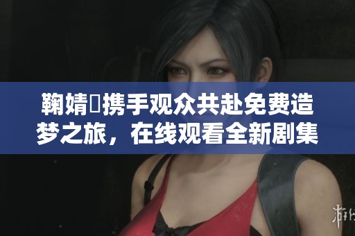 鞠婧祎携手观众共赴免费造梦之旅，在线观看全新剧集！