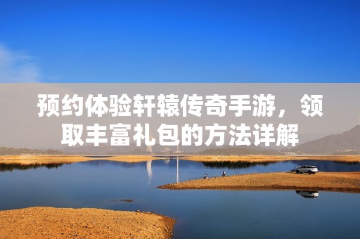 预约体验轩辕传奇手游，领取丰富礼包的方法详解