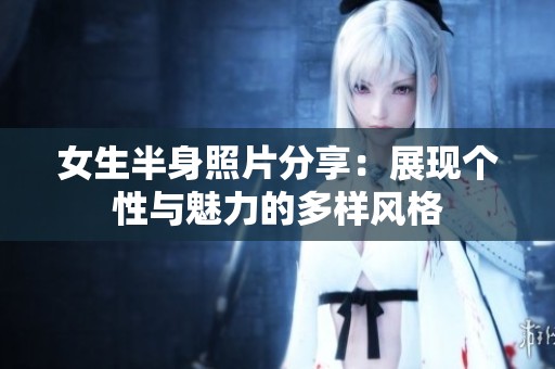 女生半身照片分享：展现个性与魅力的多样风格