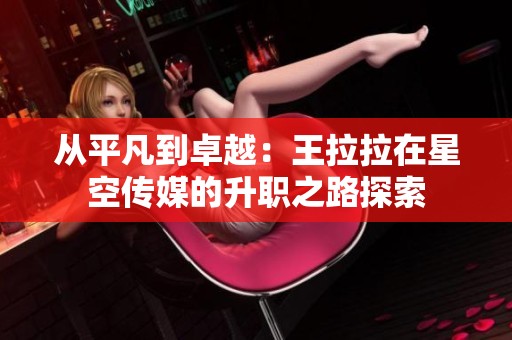 从平凡到卓越：王拉拉在星空传媒的升职之路探索