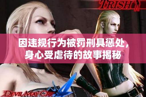 因违规行为被罚刑具惩处，身心受虐待的故事揭秘