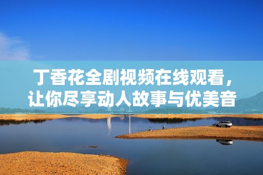 丁香花全剧视频在线观看，让你尽享动人故事与优美音乐