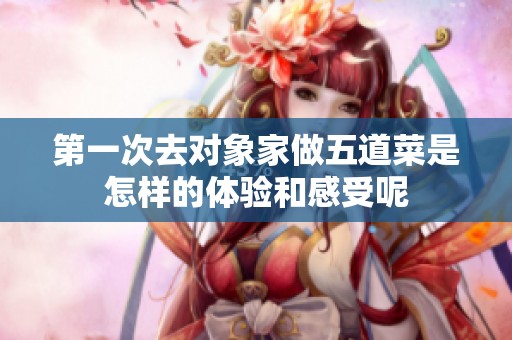 第一次去对象家做五道菜是怎样的体验和感受呢