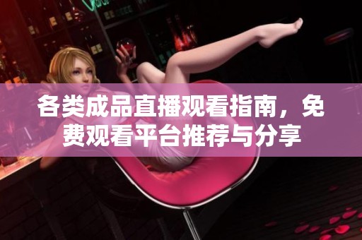 各类成品直播观看指南，免费观看平台推荐与分享