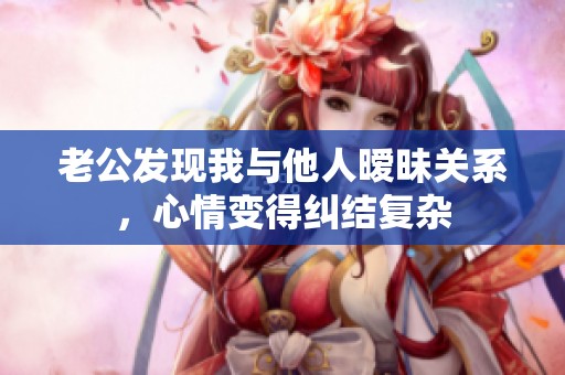 老公发现我与他人暧昧关系，心情变得纠结复杂
