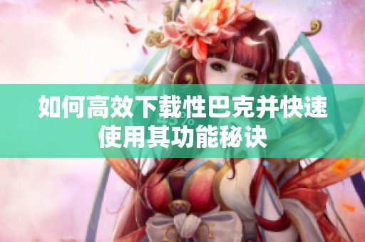 如何高效下载性巴克并快速使用其功能秘诀