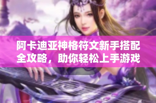 阿卡迪亚神格符文新手搭配全攻略，助你轻松上手游戏技巧