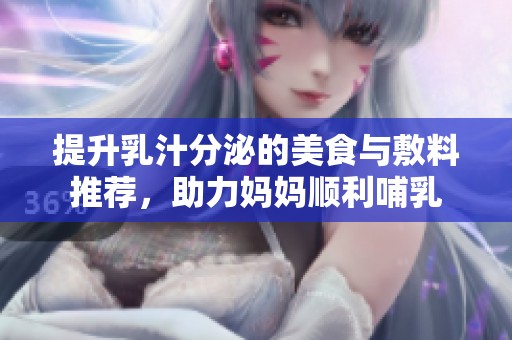 提升乳汁分泌的美食与敷料推荐，助力妈妈顺利哺乳