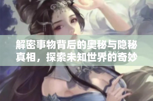 解密事物背后的奥秘与隐秘真相，探索未知世界的奇妙旅程