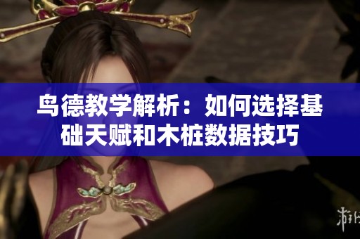 鸟德教学解析：如何选择基础天赋和木桩数据技巧