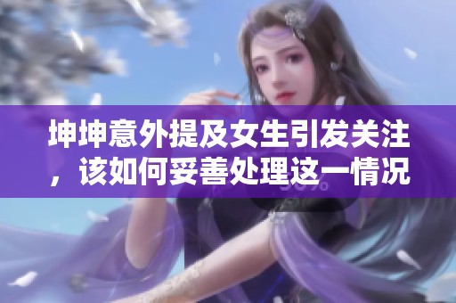 坤坤意外提及女生引发关注，该如何妥善处理这一情况？