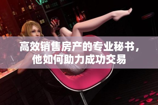 高效销售房产的专业秘书，他如何助力成功交易