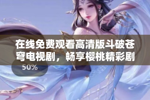 在线免费观看高清版斗破苍穹电视剧，畅享樱桃精彩剧情