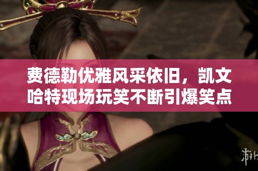 费德勒优雅风采依旧，凯文哈特现场玩笑不断引爆笑点