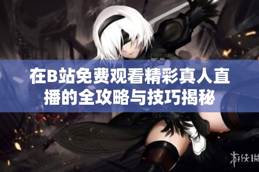 在B站免费观看精彩真人直播的全攻略与技巧揭秘