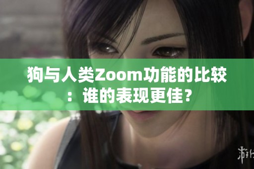 狗与人类Zoom功能的比较：谁的表现更佳？