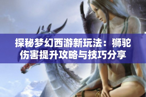 探秘梦幻西游新玩法：狮驼伤害提升攻略与技巧分享